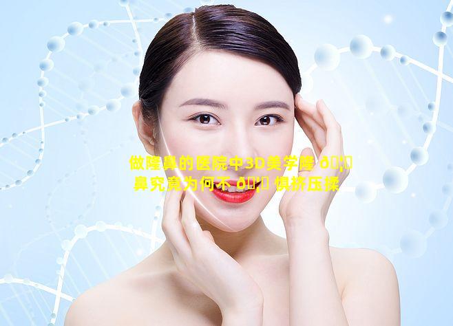 做隆鼻的医院中3D美学隆 🦊 鼻究竟为何不 🦟 惧挤压揉
